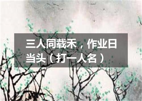三人同载禾，作业日当头（打一人名）