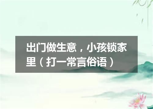 出门做生意，小孩锁家里（打一常言俗语）