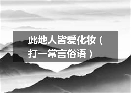 此地人皆爱化妆（打一常言俗语）