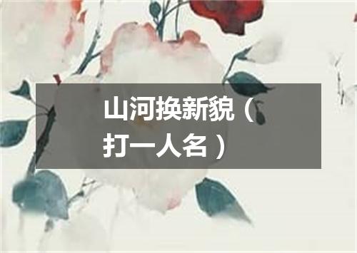 山河换新貌（打一人名）