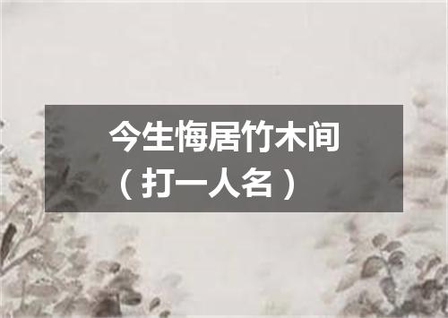 今生悔居竹木间（打一人名）