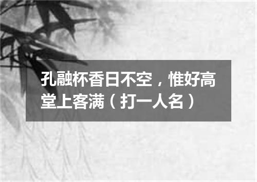 孔融杯香日不空，惟好高堂上客满（打一人名）