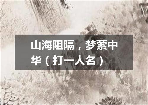 山海阻隔，梦萦中华（打一人名）
