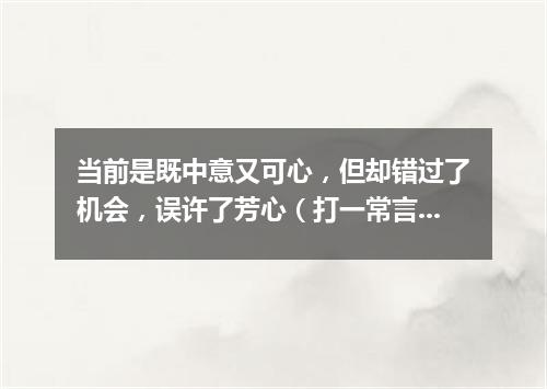 当前是既中意又可心，但却错过了机会，误许了芳心（打一常言俗语）