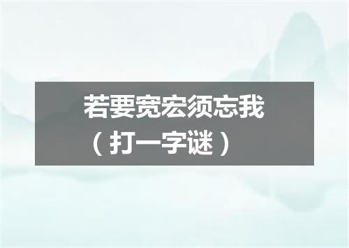 若要宽宏须忘我（打一字谜）