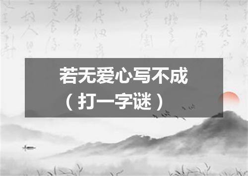 若无爱心写不成（打一字谜）