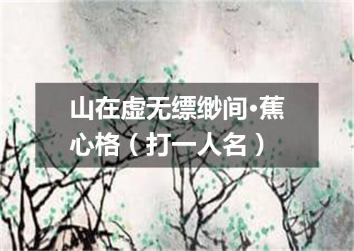 山在虚无缥缈间·蕉心格（打一人名）