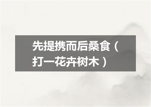 先提携而后桑食（打一花卉树木）