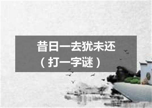 昔日一去犹未还（打一字谜）