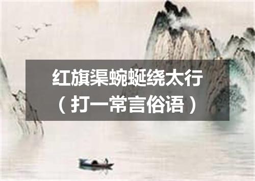 红旗渠蜿蜒绕太行（打一常言俗语）