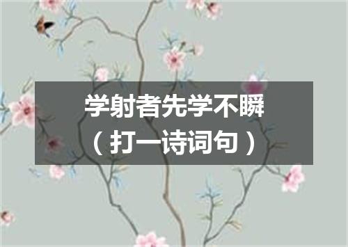 学射者先学不瞬（打一诗词句）