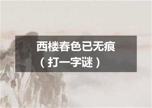 西楼春色已无痕（打一字谜）