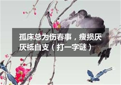 孤床总为伤春事，瘦损厌厌祗自支（打一字谜）