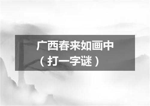 广西春来如画中（打一字谜）
