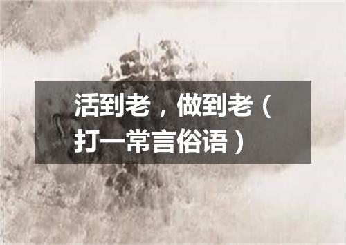 活到老，做到老（打一常言俗语）