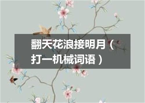 翻天花浪接明月（打一机械词语）
