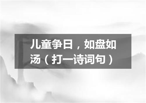 儿童争日，如盘如汤（打一诗词句）