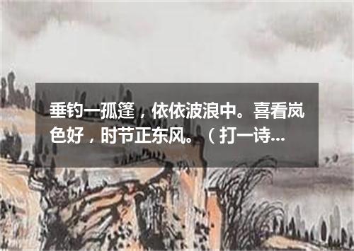 垂钓一孤篷，依依波浪中。喜看岚色好，时节正东风。（打一诗词句）