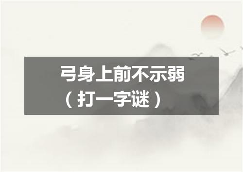 弓身上前不示弱（打一字谜）