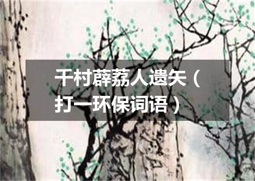 千村薜荔人遗矢（打一环保词语）