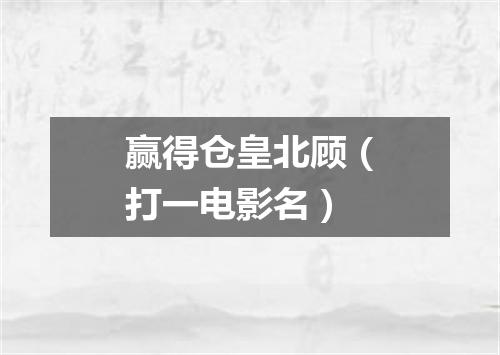 赢得仓皇北顾（打一电影名）
