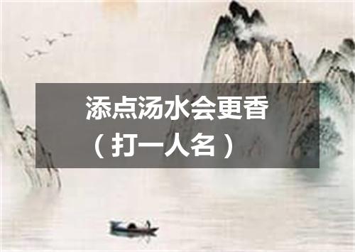 添点汤水会更香（打一人名）