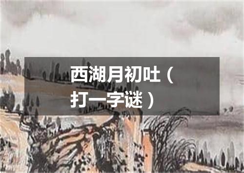 西湖月初吐（打一字谜）