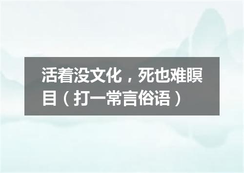 活着没文化，死也难瞑目（打一常言俗语）