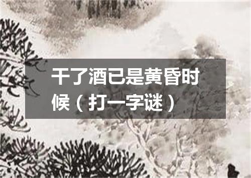 干了酒已是黄昏时候（打一字谜）