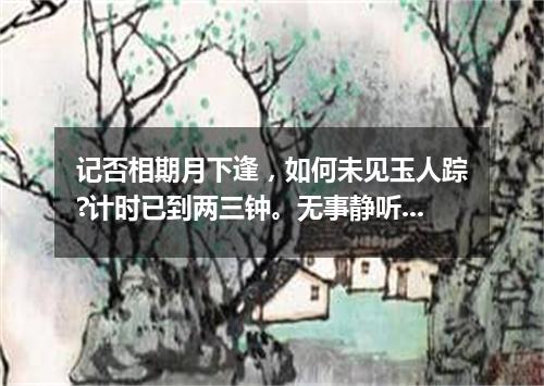 记否相期月下逢，如何未见玉人踪?计时已到两三钟。无事静听谯鼓响，添愁想象马车容，兰频坠蕊犹。（打一诗词句）