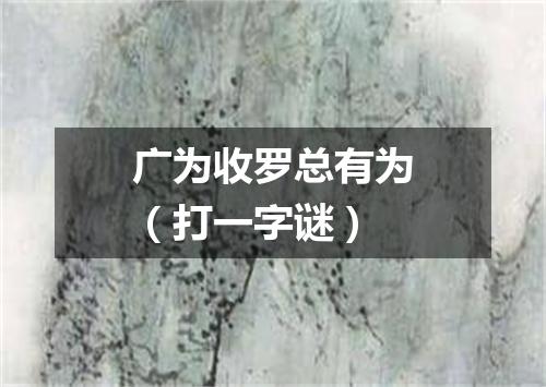 广为收罗总有为（打一字谜）
