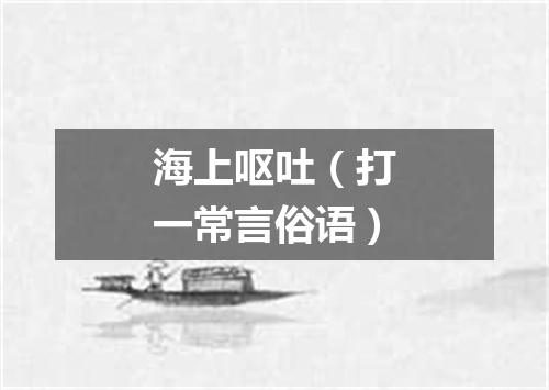 海上呕吐（打一常言俗语）
