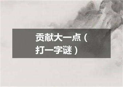 贡献大一点（打一字谜）