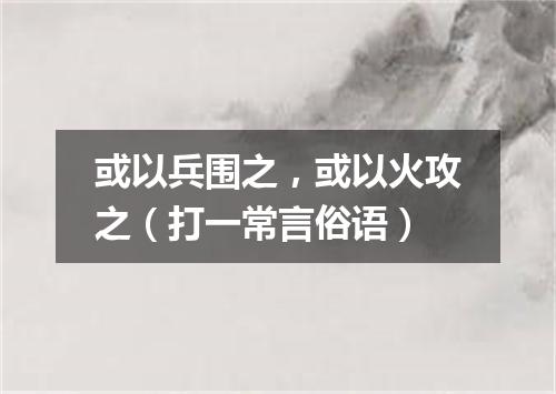 或以兵围之，或以火攻之（打一常言俗语）