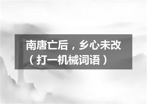 南唐亡后，乡心未改（打一机械词语）
