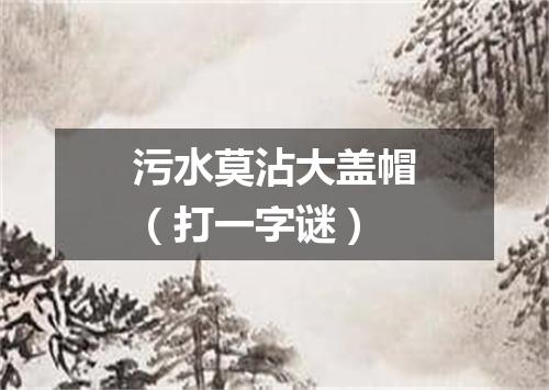 污水莫沾大盖帽（打一字谜）