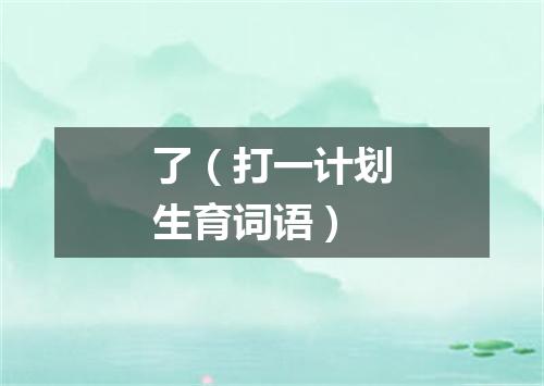 了（打一计划生育词语）