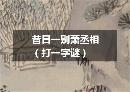 昔日一别萧丞相（打一字谜）