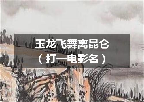 玉龙飞舞离昆仑（打一电影名）