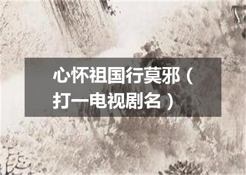 心怀祖国行莫邪（打一电视剧名）