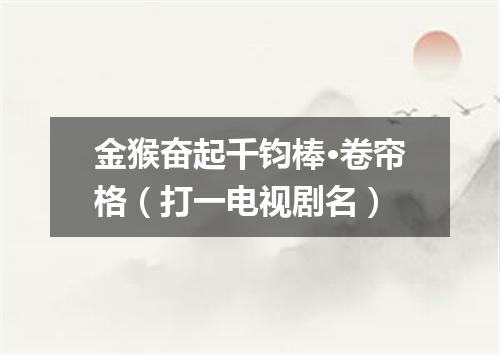 金猴奋起千钧棒·卷帘格（打一电视剧名）