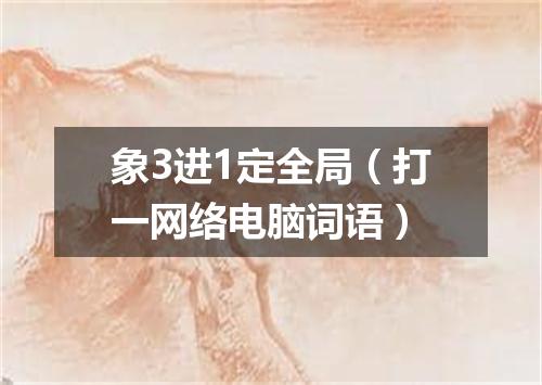象3进1定全局（打一网络电脑词语）
