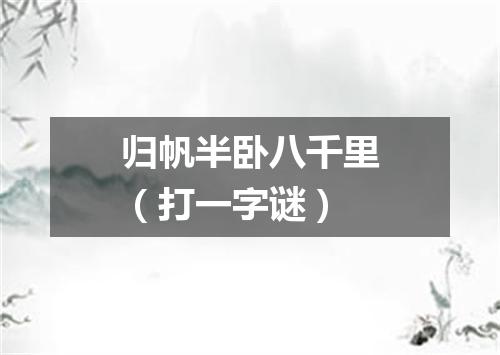 归帆半卧八千里（打一字谜）