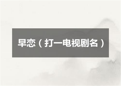 早恋（打一电视剧名）