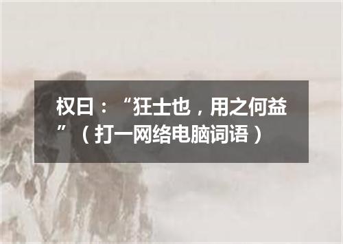 权曰：“狂士也，用之何益”（打一网络电脑词语）