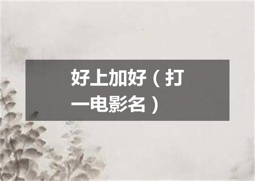 好上加好（打一电影名）