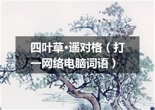 四叶草·遥对格（打一网络电脑词语）