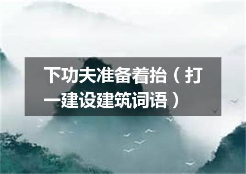下功夫准备着抬（打一建设建筑词语）
