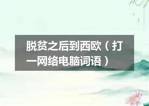 脱贫之后到西欧（打一网络电脑词语）