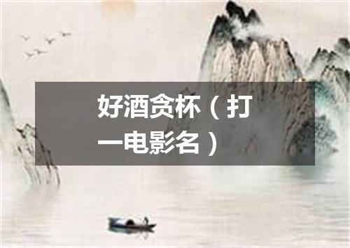 好酒贪杯（打一电影名）